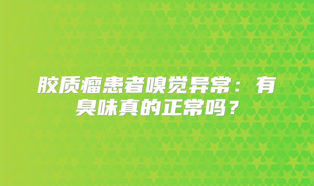胶质瘤患者嗅觉异常：有臭味真的正常吗？