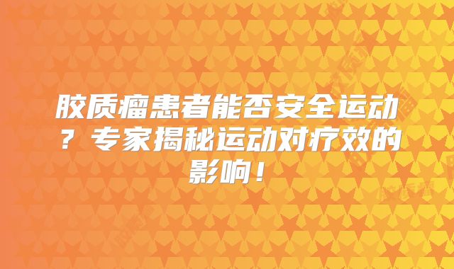 胶质瘤患者能否安全运动？专家揭秘运动对疗效的影响！