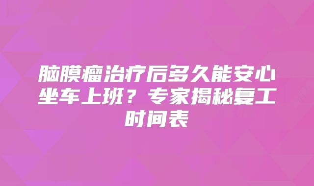 脑膜瘤治疗后多久能安心坐车上班？专家揭秘复工时间表