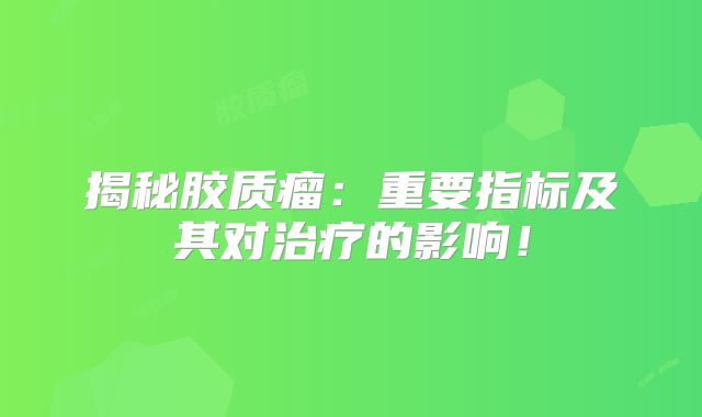 揭秘胶质瘤：重要指标及其对治疗的影响！