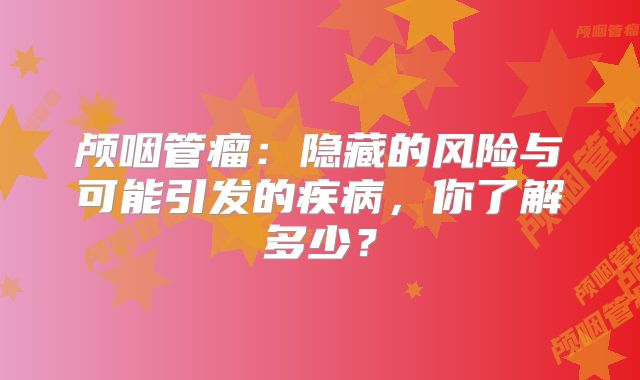 颅咽管瘤：隐藏的风险与可能引发的疾病，你了解多少？