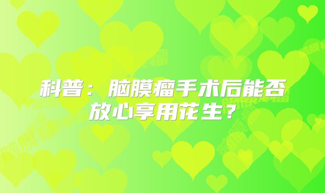 科普：脑膜瘤手术后能否放心享用花生？