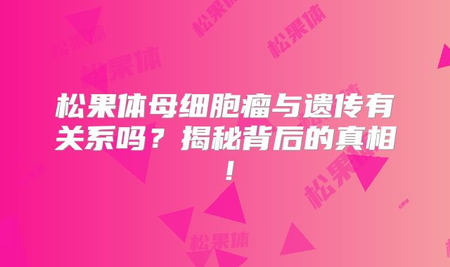 松果体母细胞瘤与遗传有关系吗？揭秘背后的真相！