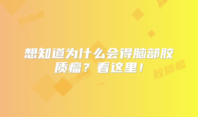 想知道为什么会得脑部胶质瘤？看这里！