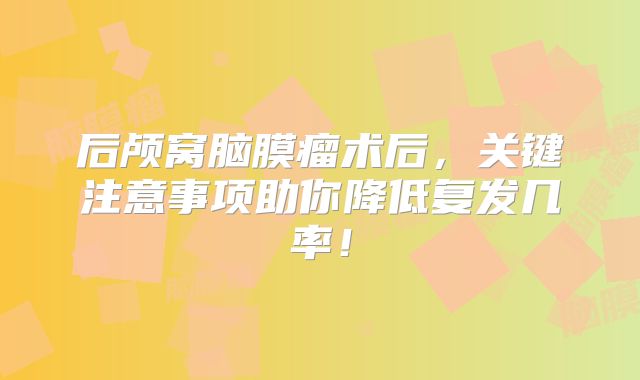 后颅窝脑膜瘤术后，关键注意事项助你降低复发几率！