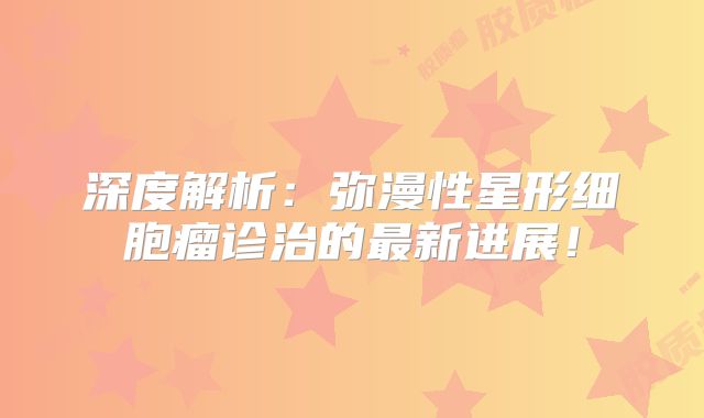 深度解析：弥漫性星形细胞瘤诊治的最新进展！
