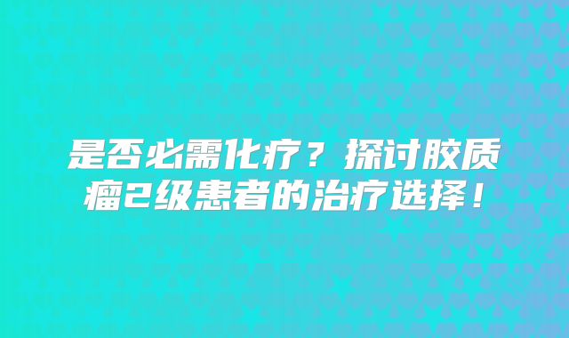 是否必需化疗？探讨胶质瘤2级患者的治疗选择！