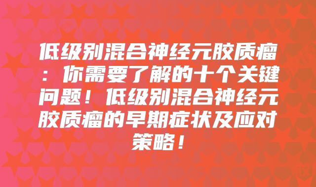 低级别混合神经元胶质瘤：你需要了解的十个关键问题！低级别混合神经元胶质瘤的早期症状及应对策略！