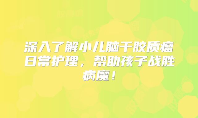 深入了解小儿脑干胶质瘤日常护理，帮助孩子战胜病魔！