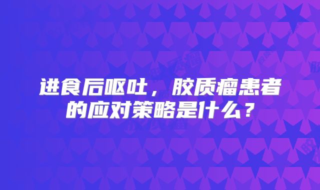 进食后呕吐，胶质瘤患者的应对策略是什么？
