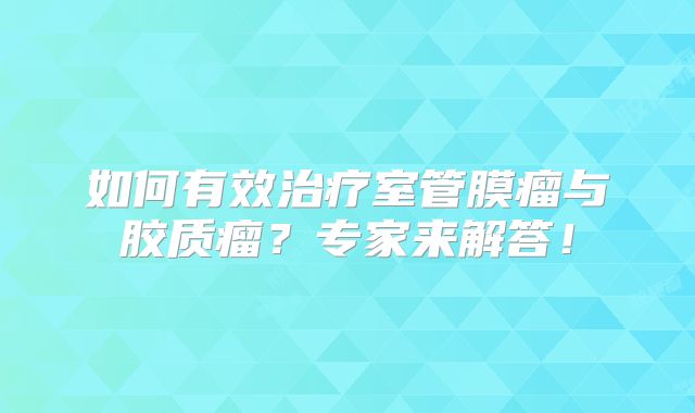 如何有效治疗室管膜瘤与胶质瘤？专家来解答！