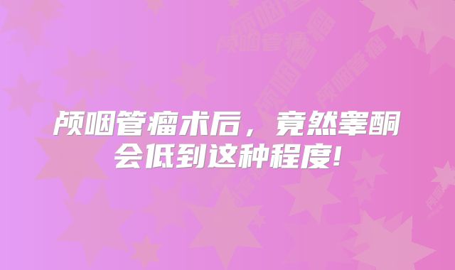 颅咽管瘤术后，竟然睾酮会低到这种程度!