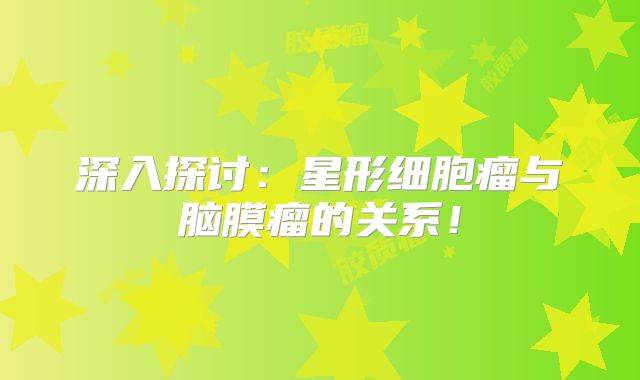 深入探讨：星形细胞瘤与脑膜瘤的关系！