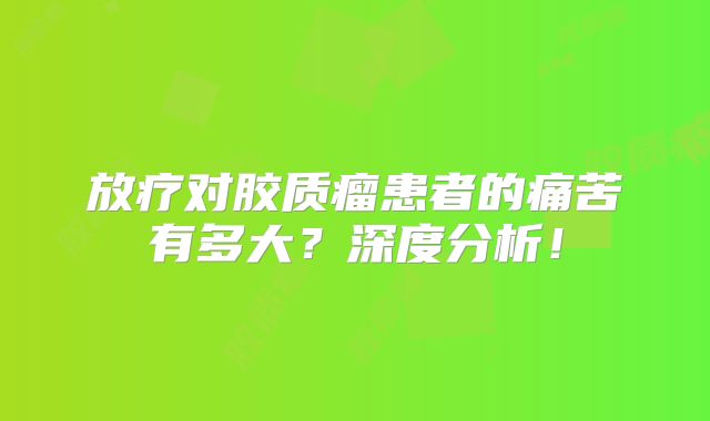 放疗对胶质瘤患者的痛苦有多大？深度分析！