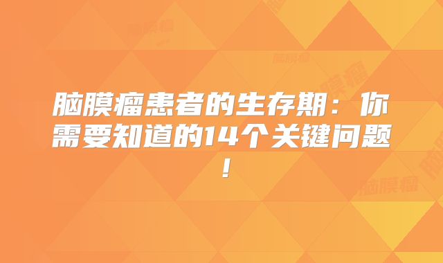 脑膜瘤患者的生存期：你需要知道的14个关键问题！