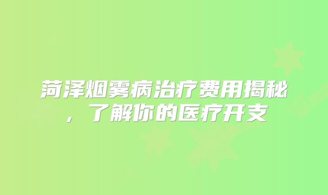 菏泽烟雾病治疗费用揭秘，了解你的医疗开支