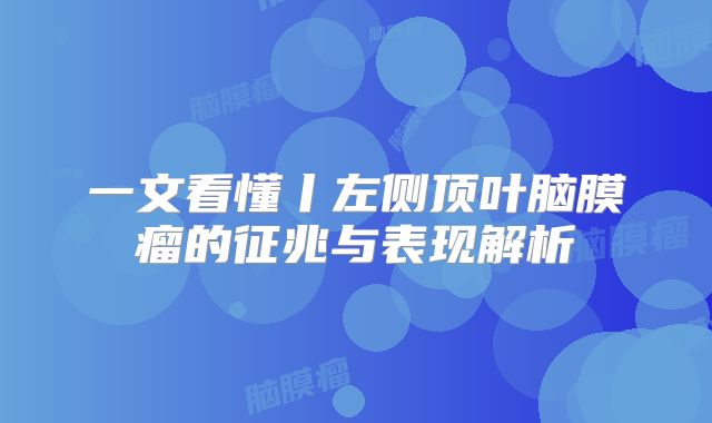 一文看懂丨左侧顶叶脑膜瘤的征兆与表现解析
