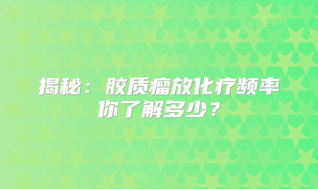 揭秘：胶质瘤放化疗频率你了解多少？