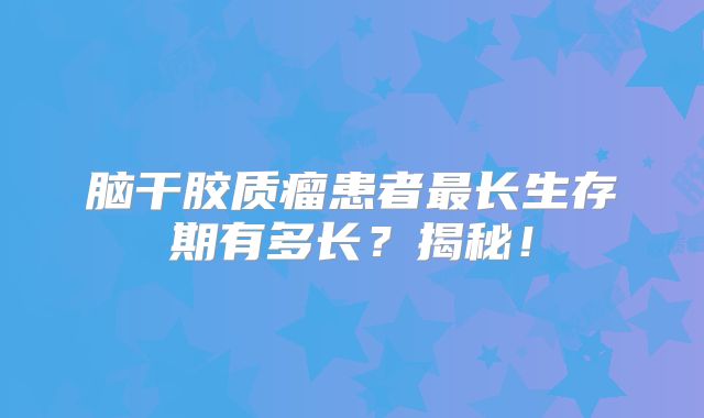 脑干胶质瘤患者最长生存期有多长？揭秘！