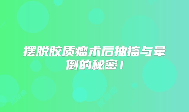 摆脱胶质瘤术后抽搐与晕倒的秘密！