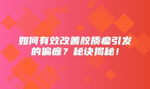 如何有效改善胶质瘤引发的偏瘫？秘诀揭秘！