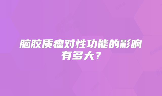 脑胶质瘤对性功能的影响有多大？