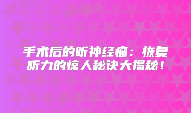 手术后的听神经瘤：恢复听力的惊人秘诀大揭秘！