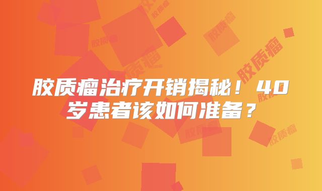 胶质瘤治疗开销揭秘！40岁患者该如何准备？