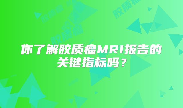 你了解胶质瘤MRI报告的关键指标吗？