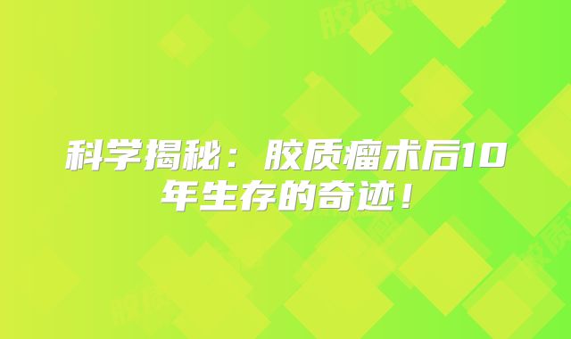 科学揭秘：胶质瘤术后10年生存的奇迹！