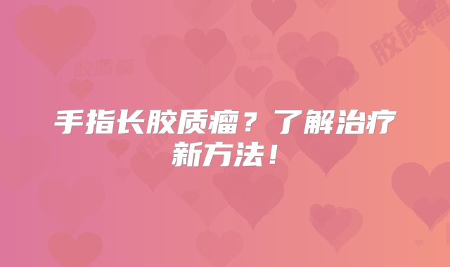 手指长胶质瘤？了解治疗新方法！