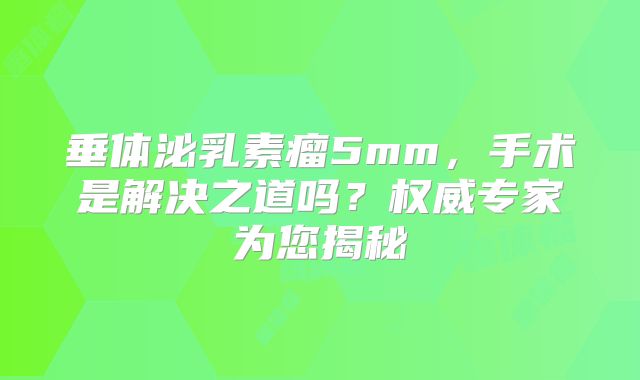 垂体泌乳素瘤5mm，手术是解决之道吗？权威专家为您揭秘