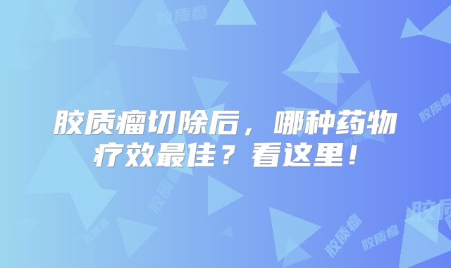 胶质瘤切除后，哪种药物疗效最佳？看这里！