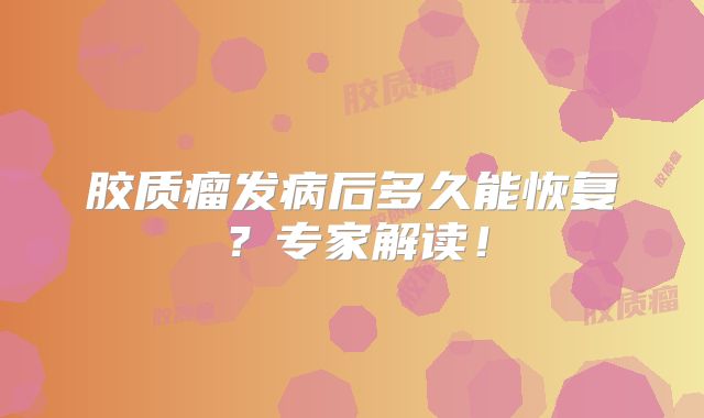 胶质瘤发病后多久能恢复？专家解读！