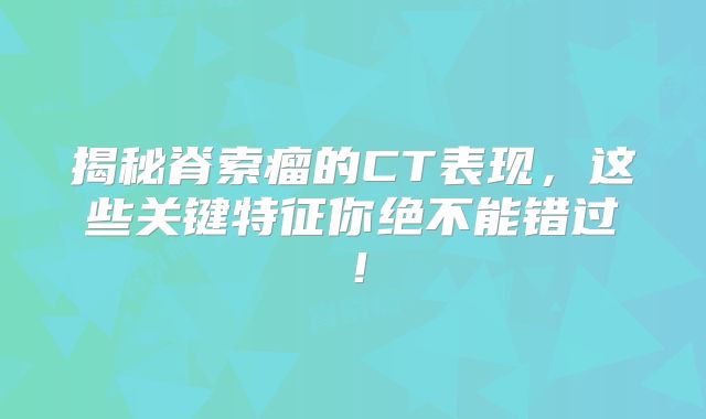 揭秘脊索瘤的CT表现，这些关键特征你绝不能错过！