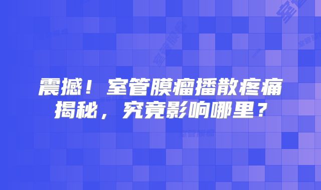 震撼！室管膜瘤播散疼痛揭秘，究竟影响哪里？