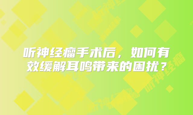 听神经瘤手术后，如何有效缓解耳鸣带来的困扰？