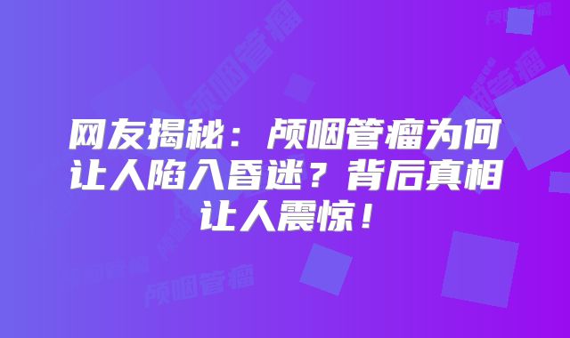 网友揭秘：颅咽管瘤为何让人陷入昏迷？背后真相让人震惊！