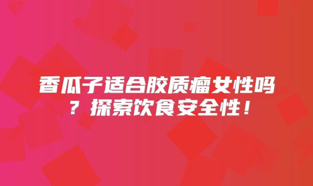 香瓜子适合胶质瘤女性吗？探索饮食安全性！