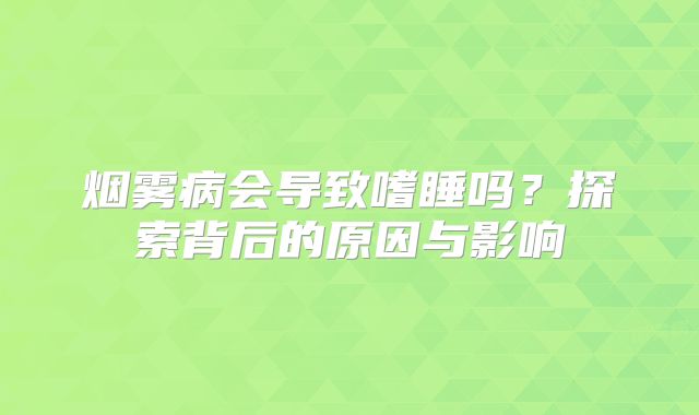 烟雾病会导致嗜睡吗？探索背后的原因与影响