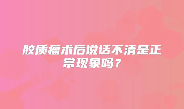 胶质瘤术后说话不清是正常现象吗？
