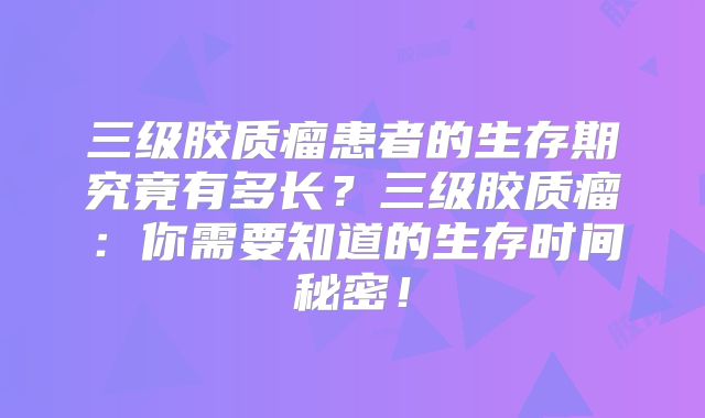 三级胶质瘤患者的生存期究竟有多长？三级胶质瘤：你需要知道的生存时间秘密！