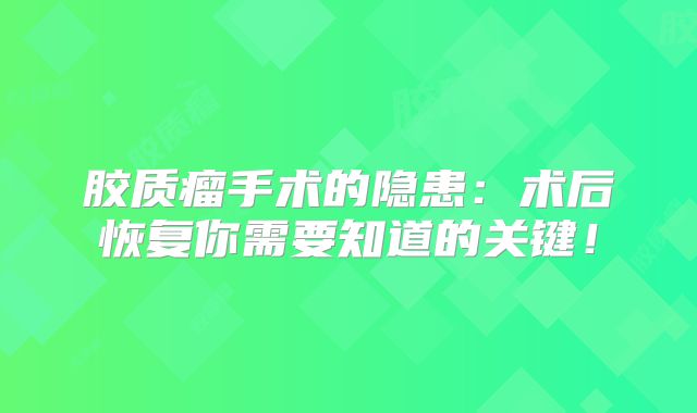 胶质瘤手术的隐患：术后恢复你需要知道的关键！