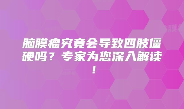 脑膜瘤究竟会导致四肢僵硬吗？专家为您深入解读！