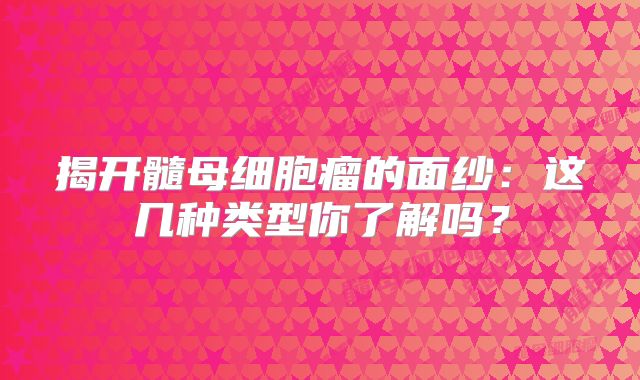 揭开髓母细胞瘤的面纱：这几种类型你了解吗？