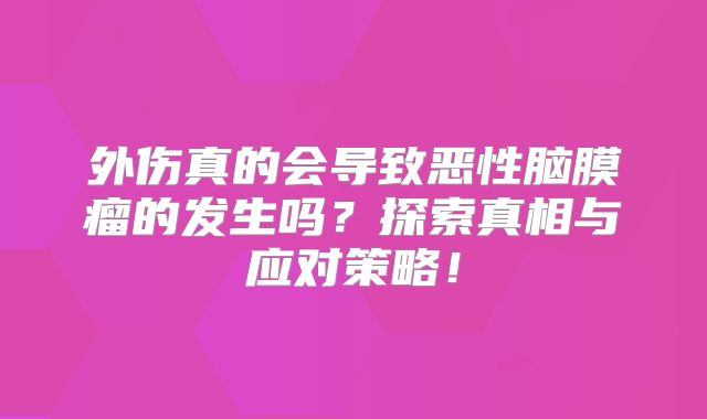 外伤真的会导致恶性脑膜瘤的发生吗？探索真相与应对策略！