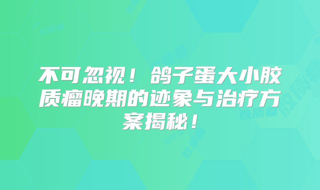 不可忽视！鸽子蛋大小胶质瘤晚期的迹象与治疗方案揭秘！