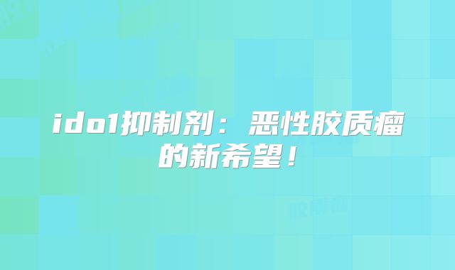 ido1抑制剂：恶性胶质瘤的新希望！