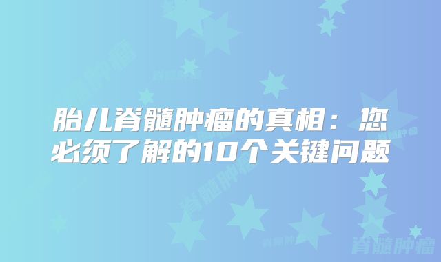 胎儿脊髓肿瘤的真相：您必须了解的10个关键问题