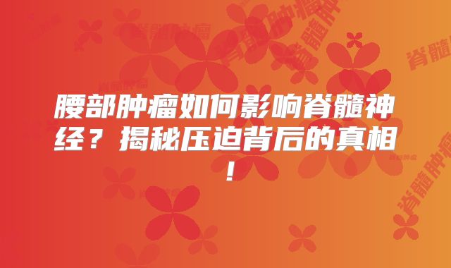 腰部肿瘤如何影响脊髓神经？揭秘压迫背后的真相！
